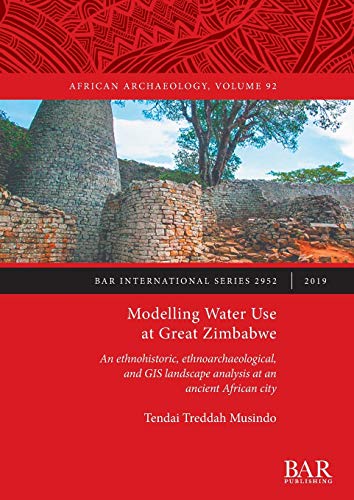Modelling Water Use at Great Zimbabwe: An ethnohistoric, ethnoarchaeological, and GIS landscape analysis at an ancient African city (BAR International)