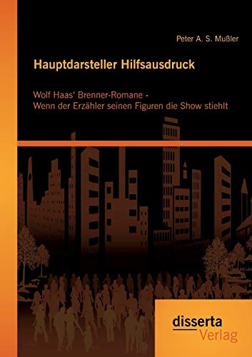 Hauptdarsteller Hilfsausdruck: Wolf Haas' Brenner-Romane - Wenn der Erzähler seinen Figuren die Show stiehlt von Disserta Verlag
