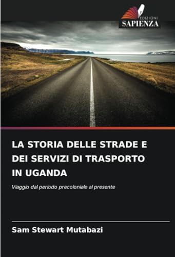LA STORIA DELLE STRADE E DEI SERVIZI DI TRASPORTO IN UGANDA: Viaggio dal periodo precoloniale al presente von Edizioni Sapienza
