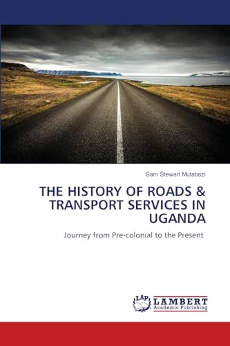 THE HISTORY OF ROADS & TRANSPORT SERVICES IN UGANDA: Journey from Pre-colonial to the Present von LAP LAMBERT Academic Publishing