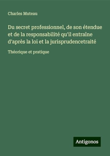 Du secret professionnel, de son étendue et de la responsabilité qu'il entraîne d'après la loi et la jurisprudencetraité: Théorique et pratique von Antigonos Verlag