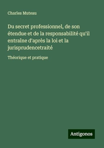 Du secret professionnel, de son étendue et de la responsabilité qu'il entraîne d'après la loi et la jurisprudencetraité: Théorique et pratique von Antigonos Verlag