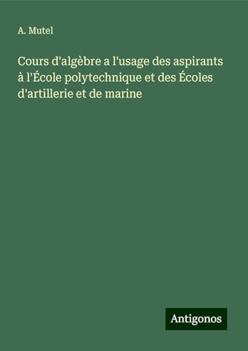 Cours d'algèbre a l'usage des aspirants à l'École polytechnique et des Écoles d'artillerie et de marine von Antigonos Verlag