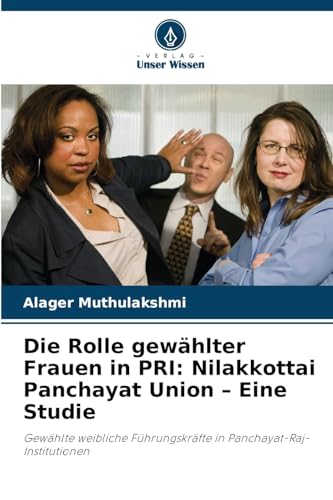 Die Rolle gewählter Frauen in PRI: Nilakkottai Panchayat Union - Eine Studie: Gewählte weibliche Führungskräfte in Panchayat-Raj-Institutionen von Verlag Unser Wissen