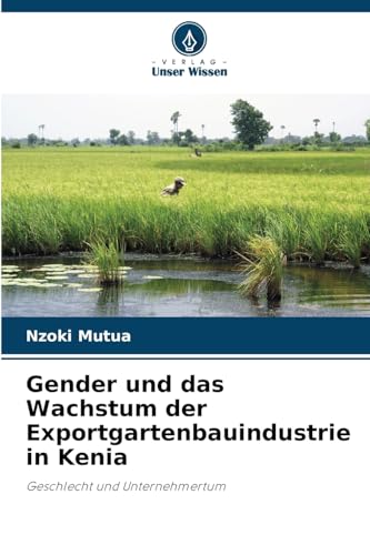 Gender und das Wachstum der Exportgartenbauindustrie in Kenia: Geschlecht und Unternehmertum von Verlag Unser Wissen