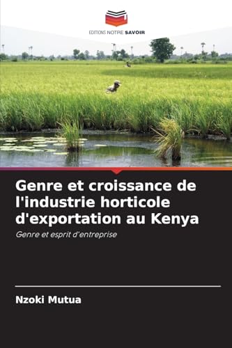 Genre et croissance de l'industrie horticole d'exportation au Kenya: Genre et esprit d'entreprise von Editions Notre Savoir