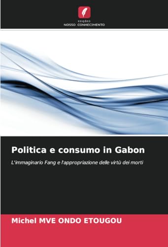 Politica e consumo in Gabon: L'immaginario Fang e l'appropriazione delle virtù dei morti von Edições Nosso Conhecimento