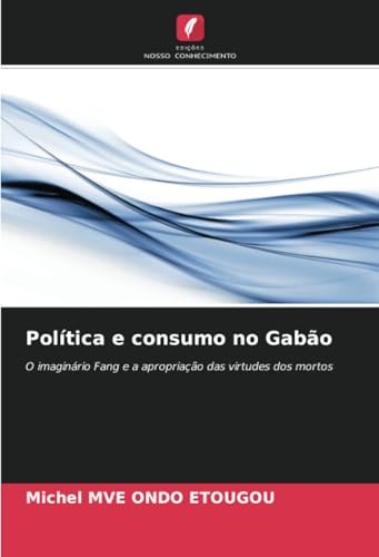 Política e consumo no Gabão: O imaginário Fang e a apropriação das virtudes dos mortos von Edições Nosso Conhecimento