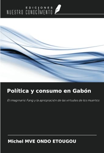 Política y consumo en Gabón: El imaginario Fang y la apropiación de las virtudes de los muertos von Ediciones Nuestro Conocimiento