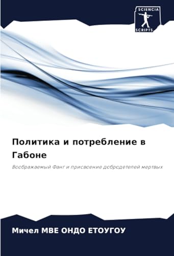 Политика и потребление в Габоне: Воображаемый Фанг и присвоение добродетелей мертвых: Voobrazhaemyj Fang i priswoenie dobrodetelej mertwyh von Sciencia Scripts