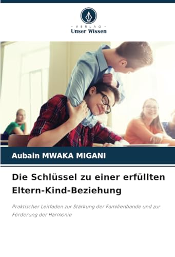 Die Schlüssel zu einer erfüllten Eltern-Kind-Beziehung: Praktischer Leitfaden zur Stärkung der Familienbande und zur Förderung der Harmonie von Verlag Unser Wissen