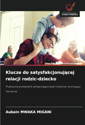 Klucze do satysfakcjonującej relacji rodzic-dziecko: Praktyczny przewodnik wzmacniający więzi rodzinne i promujący harmonię: Praktyczny przewodnik wzmacniajacy wiezi rodzinne i promujacy harmonie.DE von Wydawnictwo Nasza Wiedza