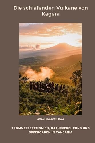 Die schlafenden Vulkane von Kagera: Trommelzeremonien, Naturverehrung und Opfergaben in Tansania von epubli