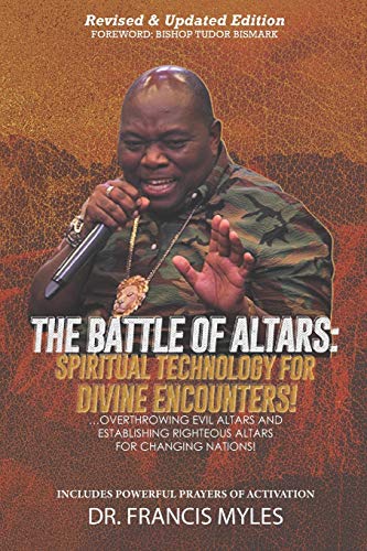 Battle of Altars: Spiritual Technology for Divine Encounters: Overthrowing Evil Altars and Establishing Righteous Altars for Changing Nations! von Francis Myles International