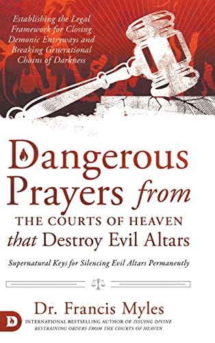 Dangerous Prayers from the Courts of Heaven that Destroy Evil Altars: Establishing the Legal Framework for Closing Demonic Entryways and Breaking Generational Chains of Darkness
