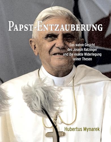 Papst-Entzauberung: Das wahre Gesicht des Joseph Ratzinger und die exakte Widerlegung seiner Thesen Papst-Entzauberung: Das wahre Gesicht des Joseph Ratzinger und die exakte Widerlegung seiner Thesen