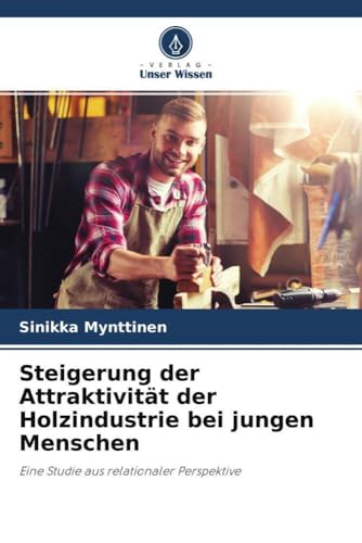 Steigerung der Attraktivität der Holzindustrie bei jungen Menschen: Eine Studie aus relationaler Perspektive von Verlag Unser Wissen