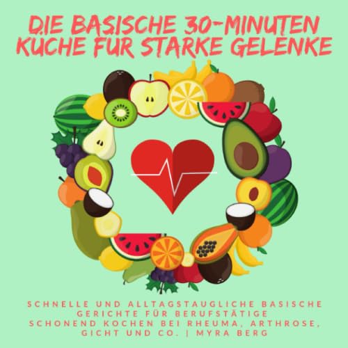 Die Basische 30-Minuten Küche für starke Gelenke: Schnelle und alltagstaugliche Gerichte für Berufstätige | Schonend Kochen bei Rheuma, Arthrose, Gicht und Co. von Independently published