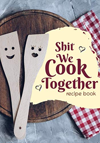 Shit We Cook Together Recipe Book: Blank Recipe Book for Couples to Create Their Own Cookbook