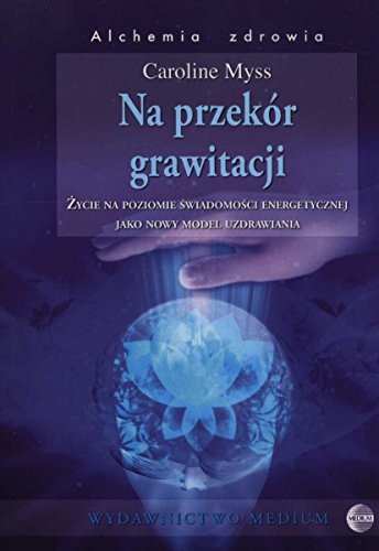 Na przekor grawitacji: Życie na poziomie świadomości energetycznej jako nowy model uzdrawiania (ALCHEMIA ZDROWIA)