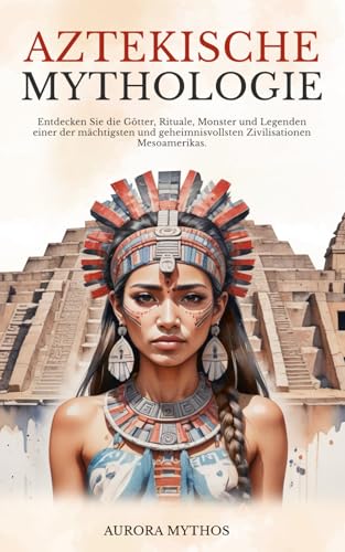 Aztekische Mythologie: Entdecken Sie die Götter, Rituale, Monster und Legenden einer der mächtigsten und geheimnisvollsten Zivilisationen Mesoamerikas Aztekische Mythologie: Entdecken Sie die Götter, Rituale, Monster und Legenden einer der mächtigsten und geheimnisvollsten Zivilisationen Mesoamerikas