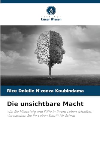 Die unsichtbare Macht: Wie Sie Misserfolg und Fülle in Ihrem Leben schaffen.Verwandeln Sie Ihr Leben Schritt für Schritt von Verlag Unser Wissen