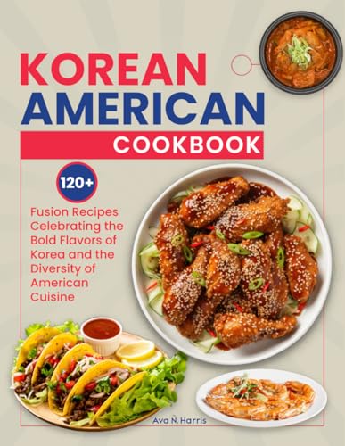 Korean American Cookbook: 120+ Fusion Recipes Celebrating the Bold Flavors of Korea and the Diversity of American Cuisine