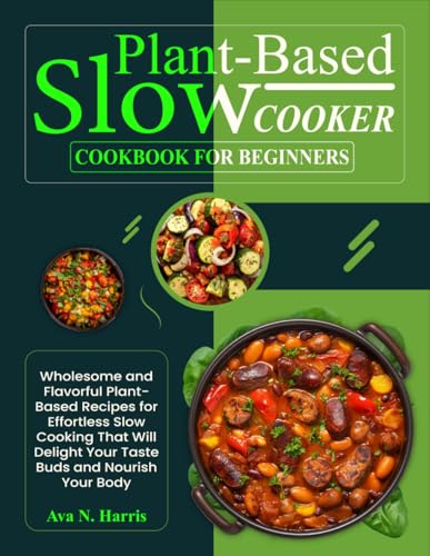 Plant-Based Slow Cooker Cookbook For Beginners: Wholesome and Flavorful Plant-Based Recipes for Effortless Slow Cooking That Will Delight Your Taste Buds and Nourish Your Body