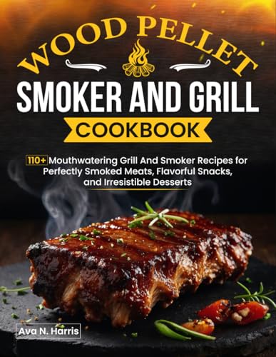 Wood Pellet Smoker And Grill Cookbook: 110+ Mouthwatering Grill And Smoker Recipes for Perfectly Smoked Meats, Flavorful Snacks, and Irresistible Desserts