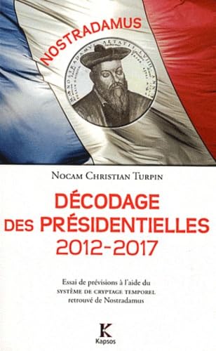 Décodage des Présidentielles 2012-2017 : Essai de prévisions à l'aide du Système de cryptage temporel retrouvé de Nostradamus von Kapsos