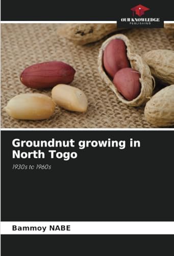 Groundnut growing in North Togo: 1930s to 1960s von Our Knowledge Publishing