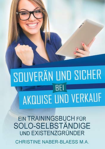 Souverän und sicher bei Akquise und Verkauf: Ein Trainingsbuch für Solo-Selbständige und Existenzgründer Souverän und sicher bei Akquise und Verkauf: Ein Trainingsbuch für Solo-Selbständige und Existenzgründer