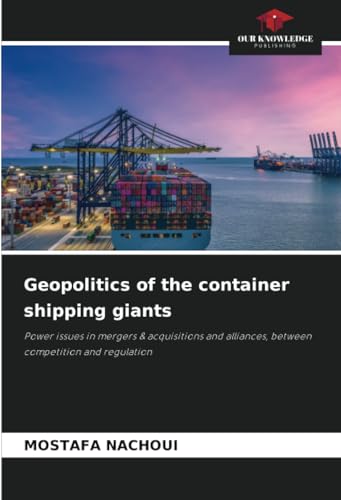 Geopolitics of the container shipping giants: Power issues in mergers & acquisitions and alliances, between competition and regulation von Our Knowledge Publishing