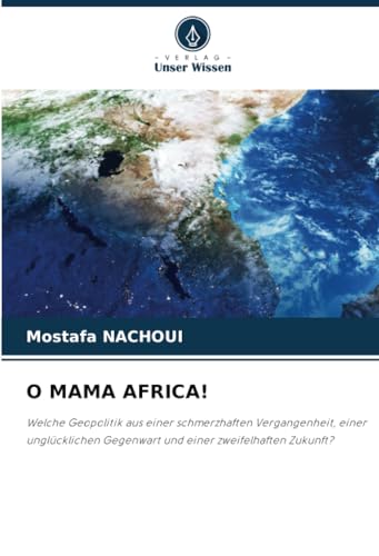 O MAMA AFRICA!: Welche Geopolitik aus einer schmerzhaften Vergangenheit, einer unglücklichen Gegenwart und einer zweifelhaften Zukunft? von Verlag Unser Wissen