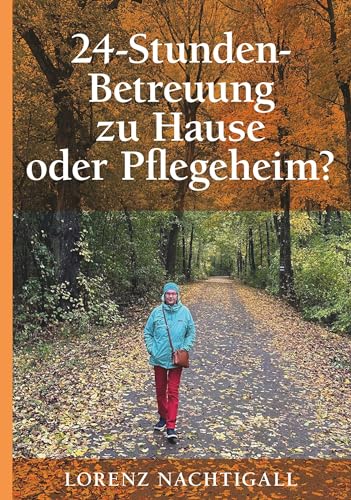24-Stunden-Betreuung zu Hause oder Pflegeheim?: Ein Ratgeber mit Fakten, Tipps, Checklisten und Fallstudien