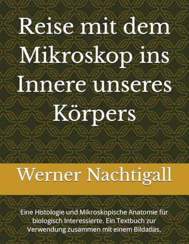 Reise mit dem Mikroskop ins Innere unsere Körpers: Eine Histologie und Mikroskopische Anatomie für biologisch Interessierte. Ein Textbuch zur Verwendung zusammen mit einem Bilfdatlas. Reise mit dem Mikroskop ins Innere unsere Körpers: Eine Histologie und Mikroskopische Anatomie für biologisch Interessierte. Ein Textbuch zur Verwendung zusammen mit einem Bilfdatlas.
