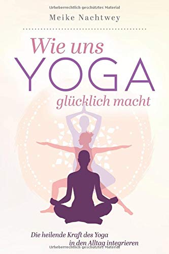 Wie uns Yoga glücklich macht: Die heilende Kraft des Yoga in den Alltag integrieren Wie uns Yoga glücklich macht: Die heilende Kraft des Yoga in den Alltag integrieren