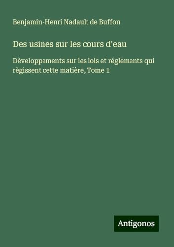 Des usines sur les cours d'eau: Dèveloppements sur les lois et réglements qui règissent cette matière, Tome 1 von Antigonos Verlag