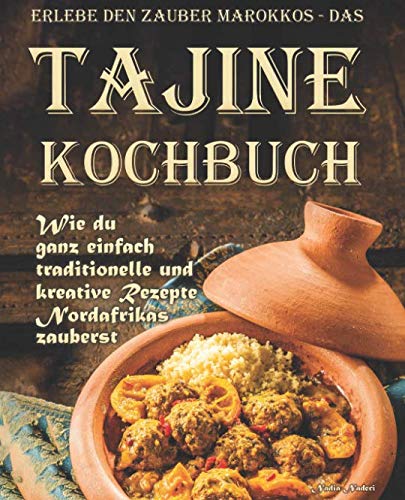 Erlebe den Zauber Marokkos - das Tajine Kochbuch: Wie Du ganz einfach traditionelle und kreative Rezepte Nordafrikas zauberst