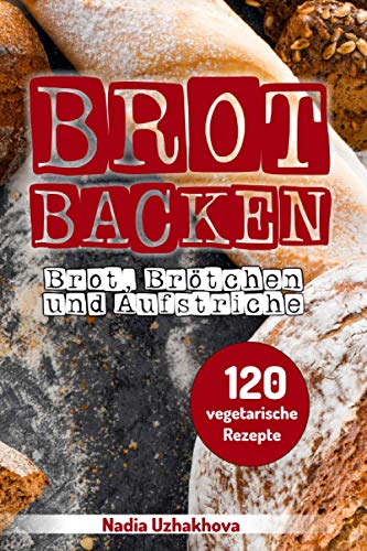 Brot Backen - Brot, Brötchen & Aufstriche: 120 vegetarische Rezepte (Vegetarisches Kochbuch, Band 3) von Independently published