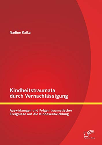 Kindheitstraumata durch Vernachlässigung: Auswirkungen und Folgen traumatischer Ereignisse auf die Kindesentwicklung von Diplomica Verlag