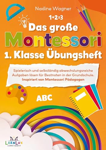Das große Montessori 1. Klasse Übungsheft ¿ Spielerisch und selbstständig abwechslungsreiche Aufgaben lösen für Bestnoten in der Grundschule.: Inspiriert von Montessori Pädagogen
