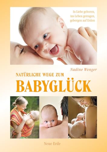 Natürliche Wege zum Babyglück: In Liebe geboren, ins Leben getragen, geborgen auf Erden: Freudige Geburt, gutes Stillen, geborgen auf Erden