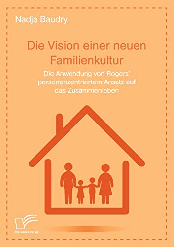 Die Vision einer neuen Familienkultur: Die Anwendung von Rogers’ personenzentriertem Ansatz auf das Zusammenleben von Diplomica Verlag