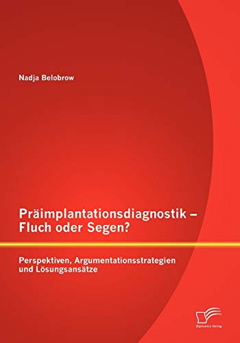 Präimplantationsdiagnostik - Fluch oder Segen? Perspektiven, Argumentationsstrategien und Lösungsansätze von Diplomica Verlag
