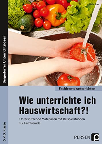 Wie unterrichte ich Hauswirtschaft?!: Unterstützende Materialien mit Beispielstunden für Fachfremde (5. bis 10. Klasse) (Fachfremd unterrichten Sekundarstufe)