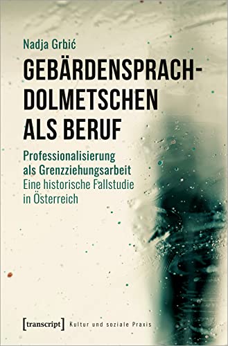 Gebärdensprachdolmetschen als Beruf: Professionalisierung als Grenzziehungsarbeit. Eine historische Fallstudie in Österreich (Kultur und soziale Praxis)