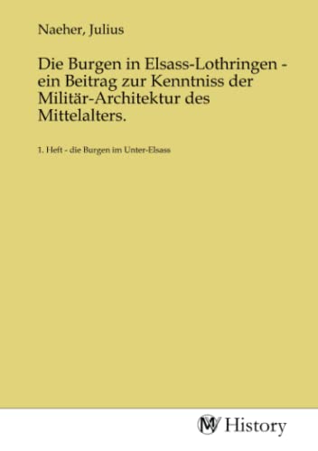 Die Burgen in Elsass-Lothringen - ein Beitrag zur Kenntniss der Militär-Architektur des Mittelalters.: 1. Heft - die Burgen im Unter-Elsass: 1. Heft - die Burgen im Unter-Elsass.DE