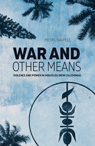 War and Other Means: Power and violence in Houaïlou (New Caledonia) (State, Society and Governance in Melanesia) von ANU Press