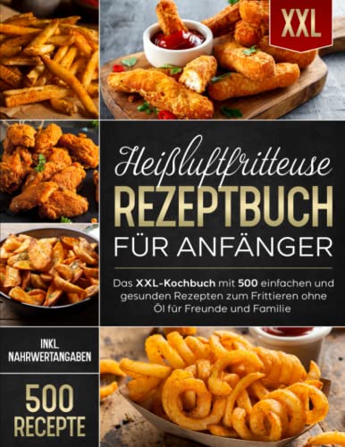 Heißluftfritteuse Rezeptbuch für Anfänger: Das XXL-Kochbuch mit 500 einfachen und gesunden Rezepten zum Frittieren ohne Öl für Freunde und Familie (inkl. Nährwertangaben) von Independently published